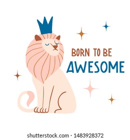 Born to be awesome. Cute hand drawn lion king with crown. Funny cartooon animal. Africa, safari. Flat llustration, poster, print for kids t-shirt, baby wear. Slogan, inspirational, motivation quote