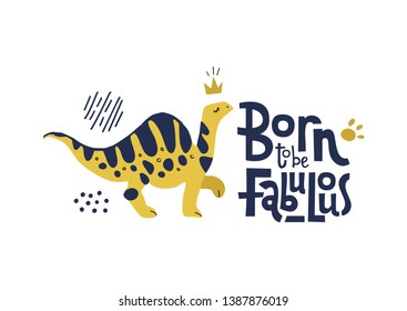 Born to be fabulous- funny, comical quote with proud with dinosaur with long neck in crown. Flat hand drown illustration cartoon style with lettering for social media,kid textile,poster,greeting card