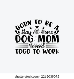 Born To Be A Stay At Home Dog Mom Forced To Go To Work. Mothers day t shirt design best selling t-shirt design typography creative custom, t-shirt design