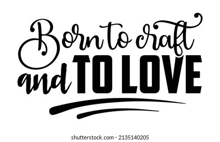 Born to craft and to love- Craft t-shirt design, Hand drawn lettering phrase, Calligraphy t-shirt design, Isolated on white background, Handwritten vector sign, SVG, EPS 10