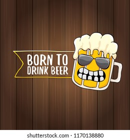 Born to drink beer vector concept illustration or summer poster. vector funky beer character with funny slogan for print on tee. International beer day or octoberfest label with slogan