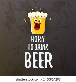 Born to drink beer vector concept illustration or summer poster. vector funky beer character with funny slogan isolated on grunge grey wall. International beer day or octoberfest label with slogan