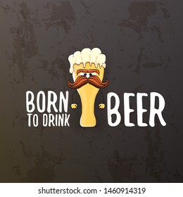 Born to drink beer vector concept illustration or summer poster. vector funky beer character with funny slogan isolated on grunge grey wall. International beer day or octoberfest label with slogan