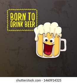 Born to drink beer vector concept illustration or summer poster. vector funky beer character with funny slogan isolated on grunge grey wall. International beer day or octoberfest label with slogan