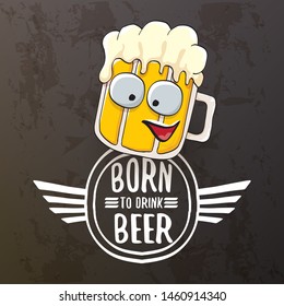 Born to drink beer vector concept illustration or summer poster. vector funky beer character with funny slogan isolated on grunge grey wall. International beer day or octoberfest label with slogan