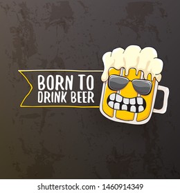 Born to drink beer vector concept illustration or summer poster. vector funky beer character with funny slogan isolated on grunge grey wall. International beer day or octoberfest label with slogan