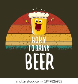 Born to drink beer vector concept print illustration or summer poster. vector funky beer character with funny slogan for print on tee. Beer day greeting label with slogan