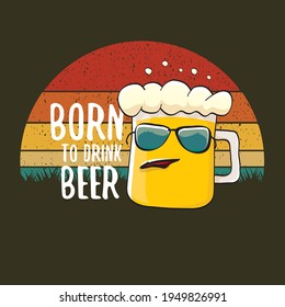 Born to drink beer vector concept print illustration or summer poster. vector funky beer character with funny slogan for print on tee. Beer day greeting label with slogan