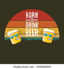 Born to drink beer vector concept print illustration or summer poster. vector funky beer character with funny slogan for print on tee. Beer day greeting label with slogan