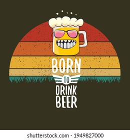 Born to drink beer vector concept print illustration or summer poster. vector funky beer character with funny slogan for print on tee. Beer day greeting label with slogan