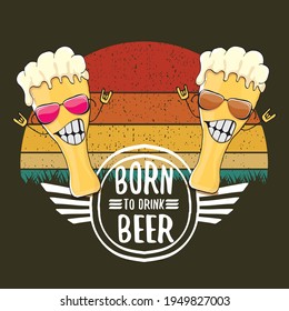 Born to drink beer vector concept print illustration or summer poster. vector funky beer character with funny slogan for print on tee. Beer day greeting label with slogan