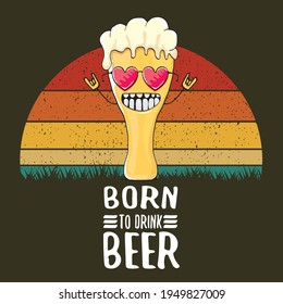 Born to drink beer vector concept print illustration or summer poster. vector funky beer character with funny slogan for print on tee. Beer day greeting label with slogan