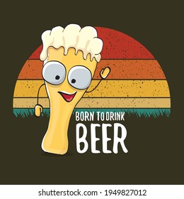 Born to drink beer vector concept print illustration or summer poster. vector funky beer character with funny slogan for print on tee. Beer day greeting label with slogan