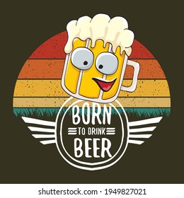 Born to drink beer vector concept print illustration or summer poster. vector funky beer character with funny slogan for print on tee. Beer day greeting label with slogan