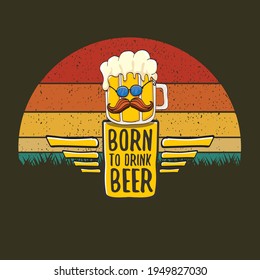 Born to drink beer vector concept print illustration or summer poster. vector funky beer character with funny slogan for print on tee. Beer day greeting label with slogan