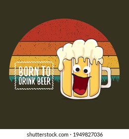 Born to drink beer vector concept print illustration or summer poster. vector funky beer character with funny slogan for print on tee. Beer day greeting label with slogan
