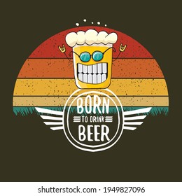 Born to drink beer vector concept print illustration or summer poster. vector funky beer character with funny slogan for print on tee. Beer day greeting label with slogan