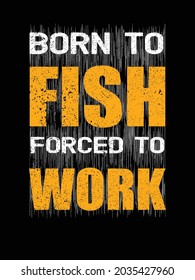 Born to FISH forced to work tshirt.