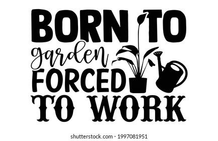 Born to garden forced to work- Gardening t shirts design, Hand drawn lettering phrase, Calligraphy t shirt design, Isolated on white background, svg Files for Cutting Cricut and Silhouette, EPS 10