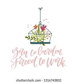 Born to garden. Forced to work. Hand lettered gardening quote with flowers in a terrarium. Vector illustration. Isolated on white background 