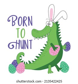 Born To Hunt - Funny Alligator In Bunny Ears, With Easter Eggs. Good For Greeting Crad, Poster, T Shirt Print, Label And Other Gifts Design.