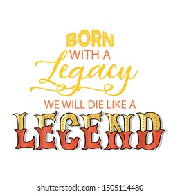 Born with a legacy we will die like a legend.