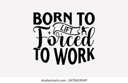 Born To Lift Forced To Work - Exercising T- Shirt Design, Lettering Phrase Isolated On White, This Illustration Be Used As Print And Bags, Stationary A Poster.