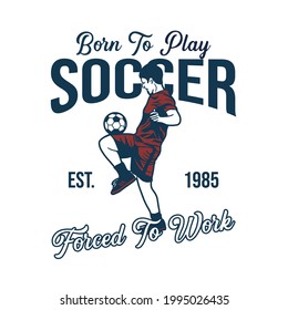 Born To Play Soccer Forced To Work Est 1985 With Soccer Player Doing Juggling Ball Vintage Illustration
