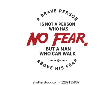 A brave person is not a person who has no fear. But a man who can walk above his fear