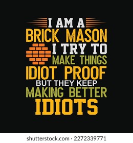 I Am A Brick Mason I Try To Make Things Idiot Proof But They Keep Making Better Idiots.