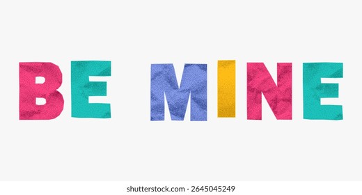 Bright ransom style phrase be mine made from colorful crumpled paper letters. Jagged torn edges, playful collage look, gritty textures, vibrant cutout typography.