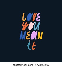 Bright vector lettering. Love You Mean It inspirational quote. Hand drawn inscription. Colorful letters on dark background. For cards, posters, stationery.