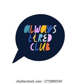 Bright vector lettering in navy blue speech bubble. Always Tired Club quote. Colorful letters. Hand drawn inscription. For cards, posters, stationery.