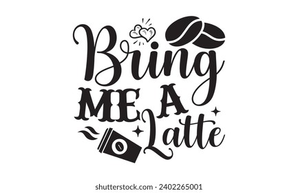 Bring Me A Latte- Coffee t- shirt design, Handmade calligraphy vector illustration for Cutting Machine, Silhouette Cameo, Cricut Vector illustration Template, Isolated on white background.