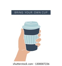 Bring your own cup coffee cup. Hand holding reusable cup. Zero waste vector illustration