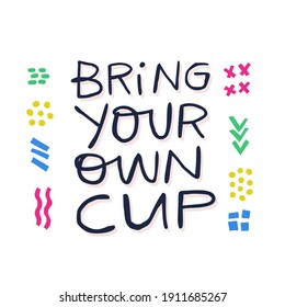 Bring your own cup hand drawn vector lettering. Sustainable and green lifestyle. Zero waste concept. Plastic free container for drink using. Typography with doodle symbols. Environment protect