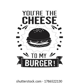 Burger Quote. You are the cheese to my burger.