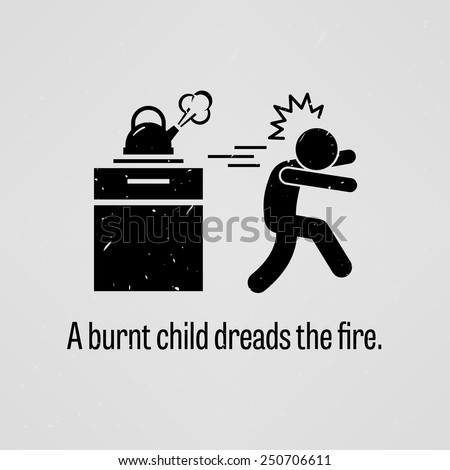 A Burnt Child Dreads the Fire