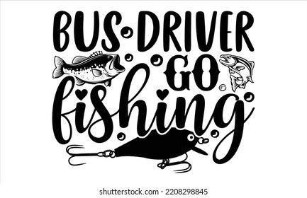 Bus Driver Go Fishing - Bus Driver T shirt Design, Modern calligraphy, Cut Files for Cricut Svg, Illustration for prints on bags, posters