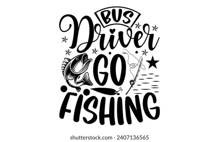 Bus driver go fishing- Bus driver t- shirt design, Hand drawn lettering phrase, Illustration for prints on typography and bags, posters, Vector illustration Template.