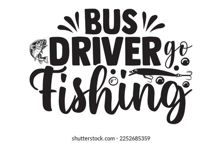 Bus Driver Go Fishing - Bus Driver T-shirt Design, Hand drawn lettering phrase, Handmade calligraphy vector illustration, svg for Cutting Machine, Silhouette Cameo, Cricut