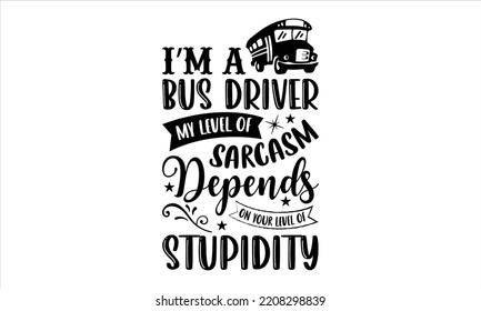 I’m A Bus Driver My Level Of Sarcasm Depends On Your Level Of Stupidity - Bus Driver T shirt Design, Hand lettering illustration for your design, Modern calligraphy, Svg Files for Cricut, Poster, EPS svg