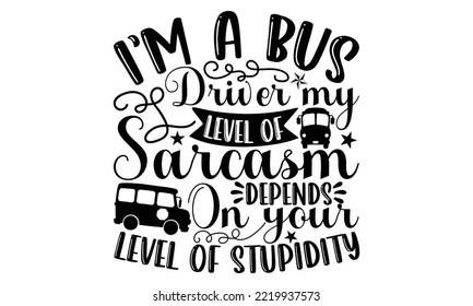 I’m A Bus Driver My Level Of Sarcasm Depends On Your Level Of Stupidity - Bus Driver T-shirt Design, Hand drawn lettering phrase isolated on white background, eps, svg Files for Cutting svg