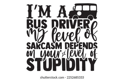 I’m A Bus Driver My Level Of Sarcasm Depends On Your Level Of Stupidity - Bus Driver T-shirt Design, Handmade calligraphy vector, Hand drawn vintage illustration with hand-lettering and decoration ele