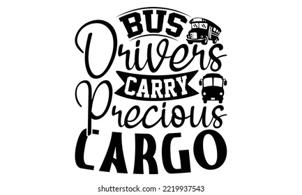 Bus Drivers Carry Precious Cargo - Bus Driver T-shirt Design, Hand Drawn Lettering Phrase Isolated On White Background, Eps, Svg Files For Cutting