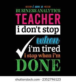 I am a Business Analytics Teacher i don’t stop when i am tired i stop when i am done. Teacher t shirt design. Vector Illustration quote. Business studies background for t shirt lettering, print poster