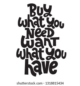Buy what you need, want what you have. Vector quote lettering about eco, waste management, minimalism. Modern motivational phrase for choosing eco friendly lifestyle, using reusable products. 