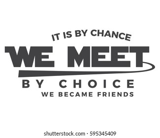 It is by chance we met by choice we became friends.