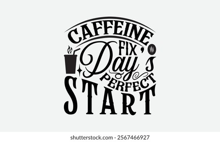 Caffeine Fix Day’s Perfect Start - Coffee T-Shirt Design, Handmade Calligraphy Vector Illustration, Silhouette Cameo, Eps, Files For Cutting.