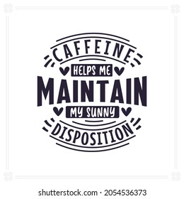 Caffeine helps me maintain my sunny disposition, Coffee quotes lettering design.